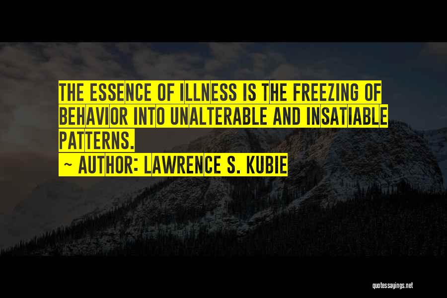 Lawrence S. Kubie Quotes: The Essence Of Illness Is The Freezing Of Behavior Into Unalterable And Insatiable Patterns.