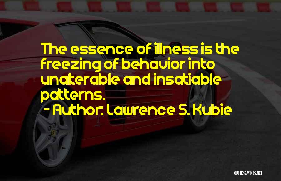 Lawrence S. Kubie Quotes: The Essence Of Illness Is The Freezing Of Behavior Into Unalterable And Insatiable Patterns.