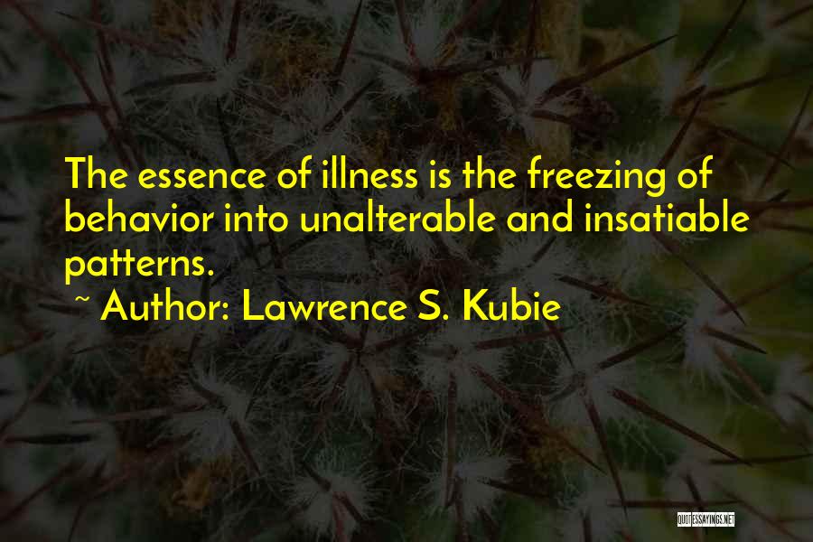 Lawrence S. Kubie Quotes: The Essence Of Illness Is The Freezing Of Behavior Into Unalterable And Insatiable Patterns.