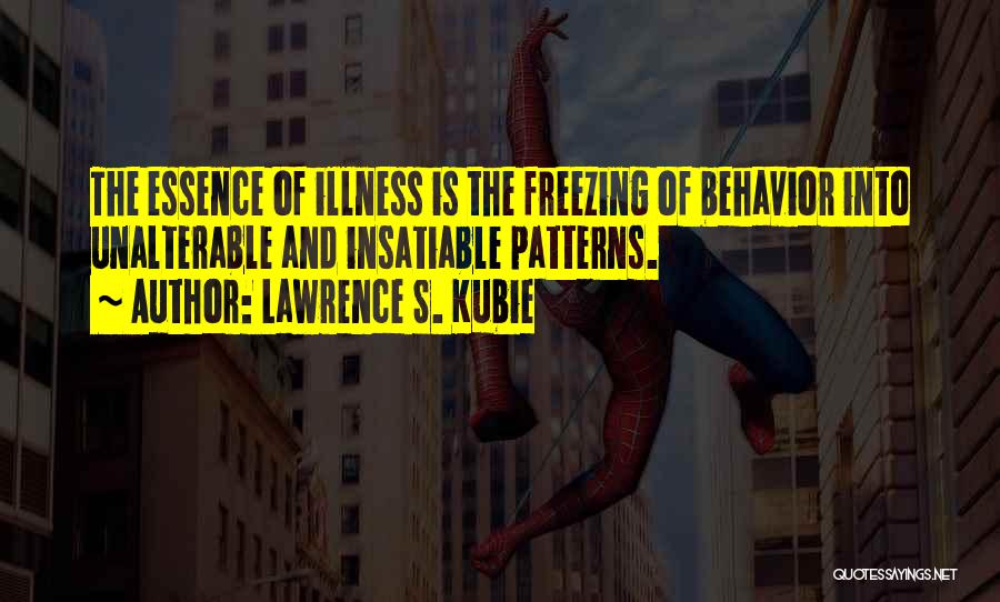 Lawrence S. Kubie Quotes: The Essence Of Illness Is The Freezing Of Behavior Into Unalterable And Insatiable Patterns.