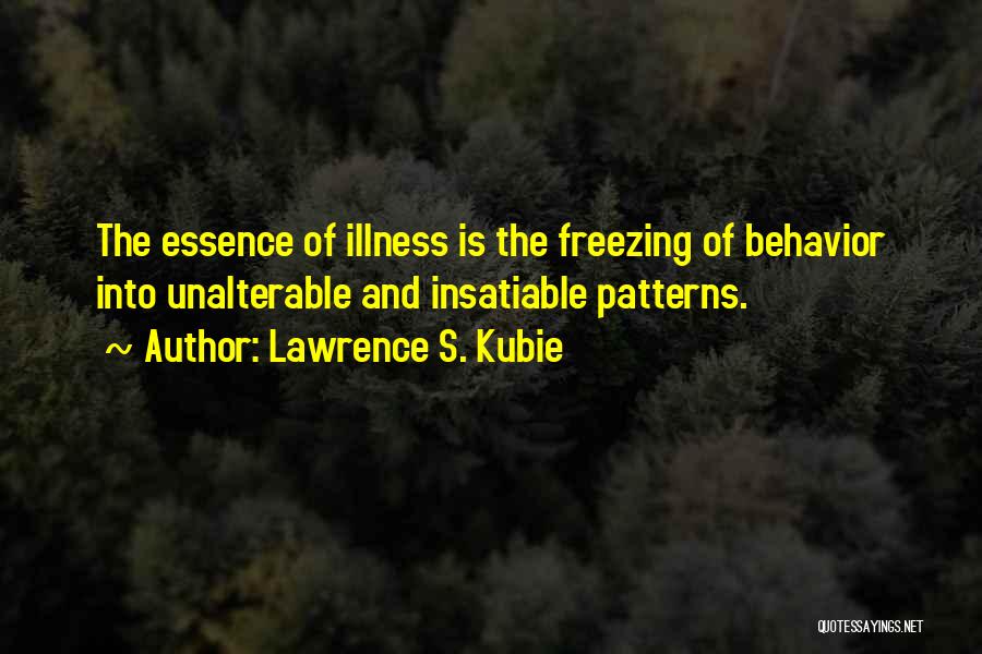 Lawrence S. Kubie Quotes: The Essence Of Illness Is The Freezing Of Behavior Into Unalterable And Insatiable Patterns.