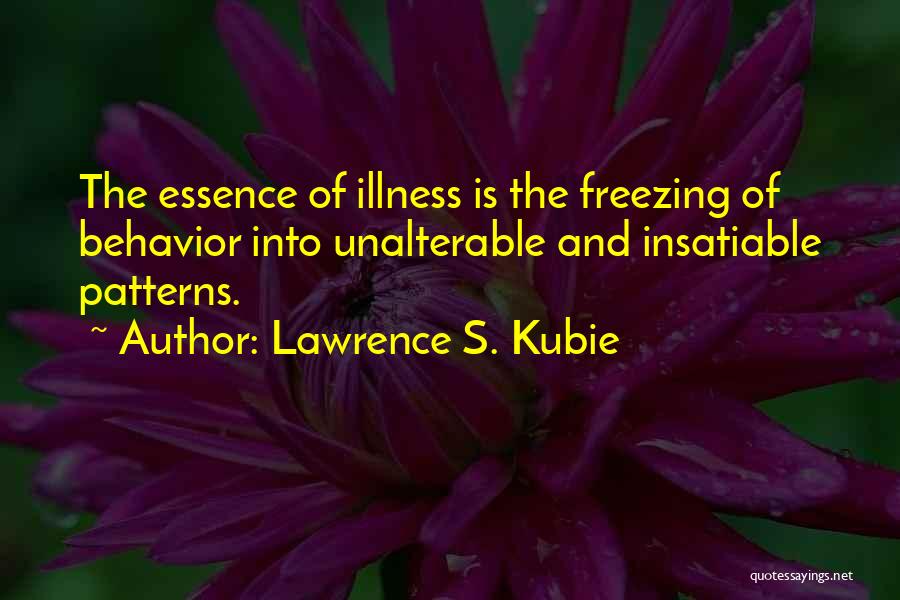 Lawrence S. Kubie Quotes: The Essence Of Illness Is The Freezing Of Behavior Into Unalterable And Insatiable Patterns.