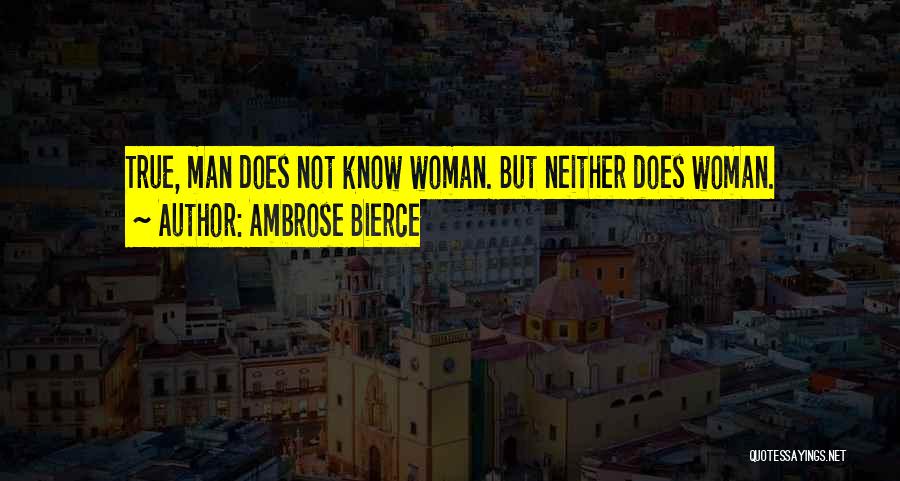 Ambrose Bierce Quotes: True, Man Does Not Know Woman. But Neither Does Woman.