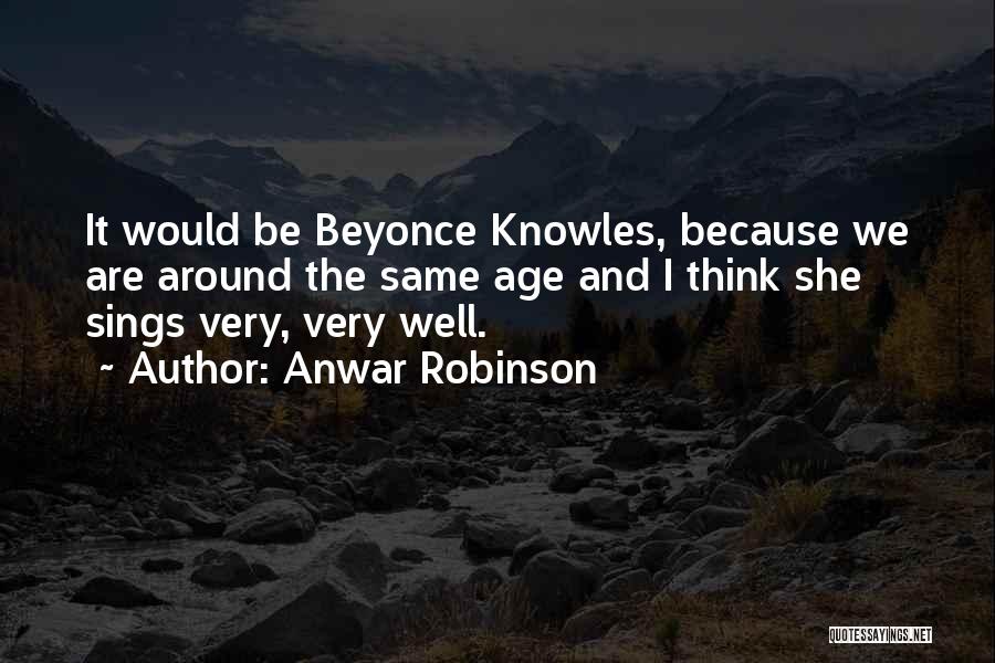 Anwar Robinson Quotes: It Would Be Beyonce Knowles, Because We Are Around The Same Age And I Think She Sings Very, Very Well.