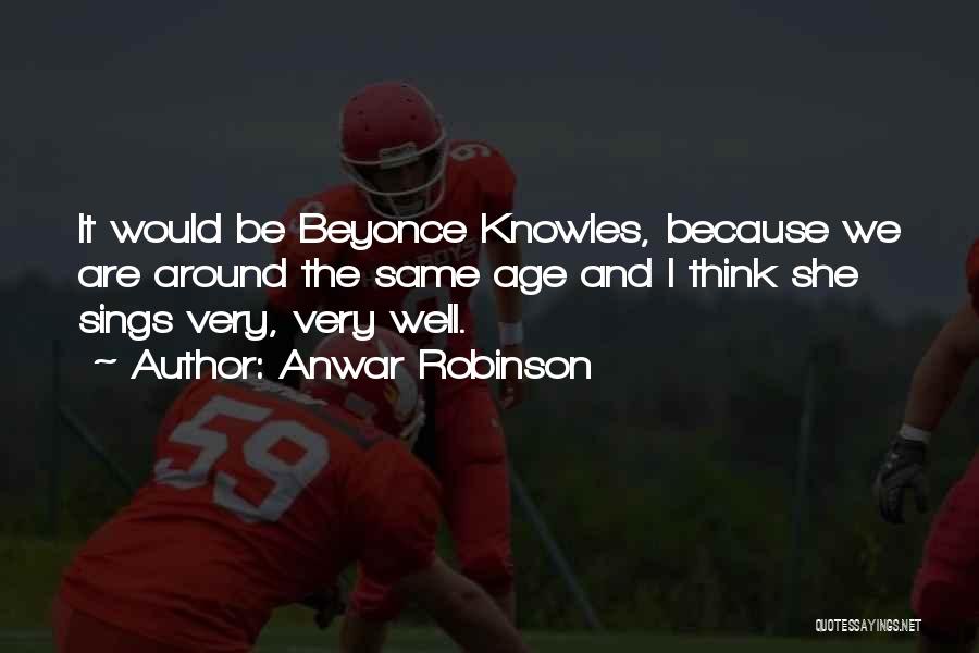 Anwar Robinson Quotes: It Would Be Beyonce Knowles, Because We Are Around The Same Age And I Think She Sings Very, Very Well.