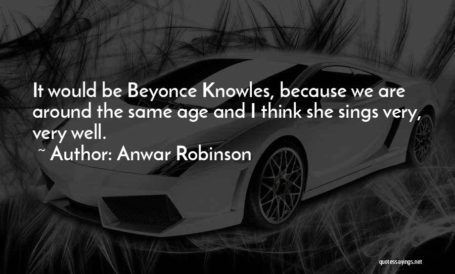 Anwar Robinson Quotes: It Would Be Beyonce Knowles, Because We Are Around The Same Age And I Think She Sings Very, Very Well.