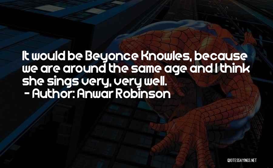 Anwar Robinson Quotes: It Would Be Beyonce Knowles, Because We Are Around The Same Age And I Think She Sings Very, Very Well.