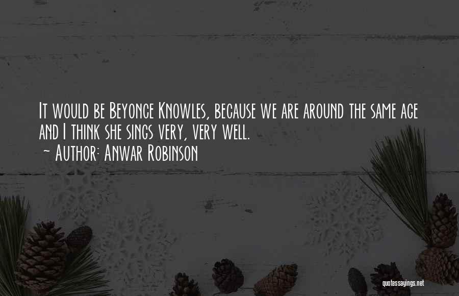 Anwar Robinson Quotes: It Would Be Beyonce Knowles, Because We Are Around The Same Age And I Think She Sings Very, Very Well.