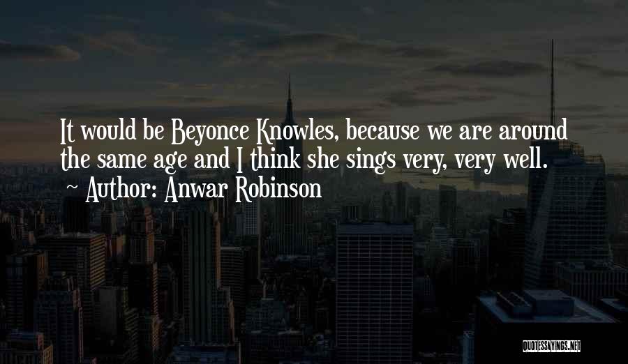 Anwar Robinson Quotes: It Would Be Beyonce Knowles, Because We Are Around The Same Age And I Think She Sings Very, Very Well.