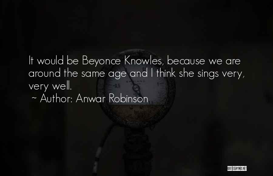 Anwar Robinson Quotes: It Would Be Beyonce Knowles, Because We Are Around The Same Age And I Think She Sings Very, Very Well.