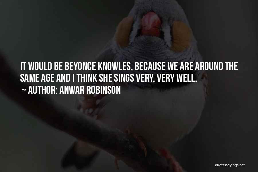 Anwar Robinson Quotes: It Would Be Beyonce Knowles, Because We Are Around The Same Age And I Think She Sings Very, Very Well.