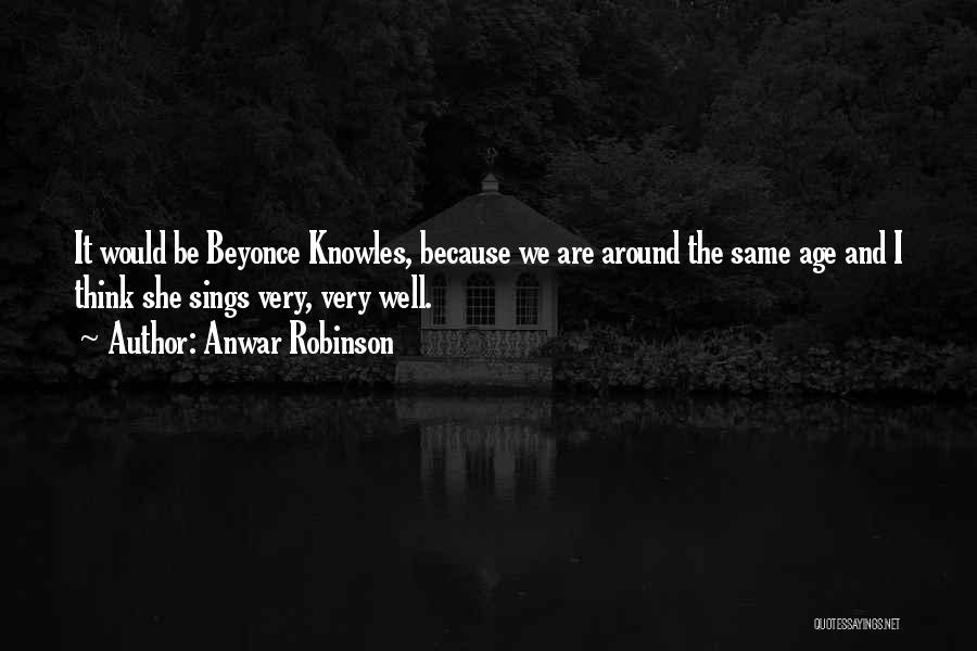 Anwar Robinson Quotes: It Would Be Beyonce Knowles, Because We Are Around The Same Age And I Think She Sings Very, Very Well.