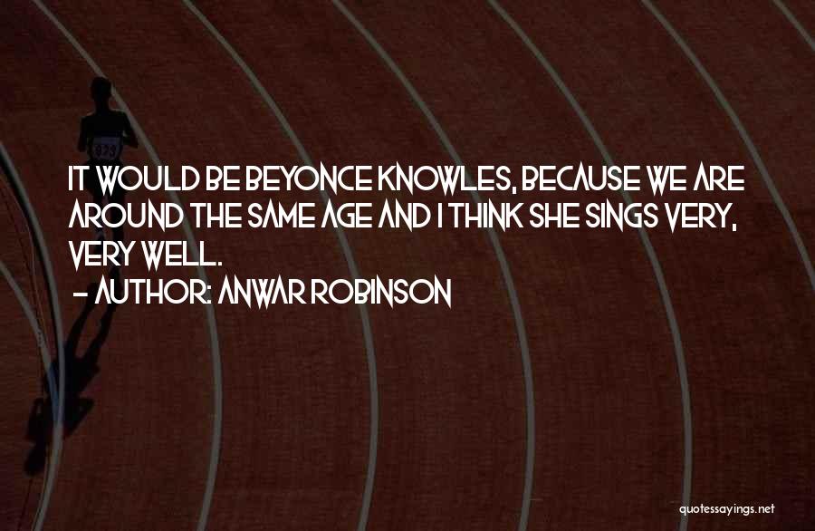 Anwar Robinson Quotes: It Would Be Beyonce Knowles, Because We Are Around The Same Age And I Think She Sings Very, Very Well.