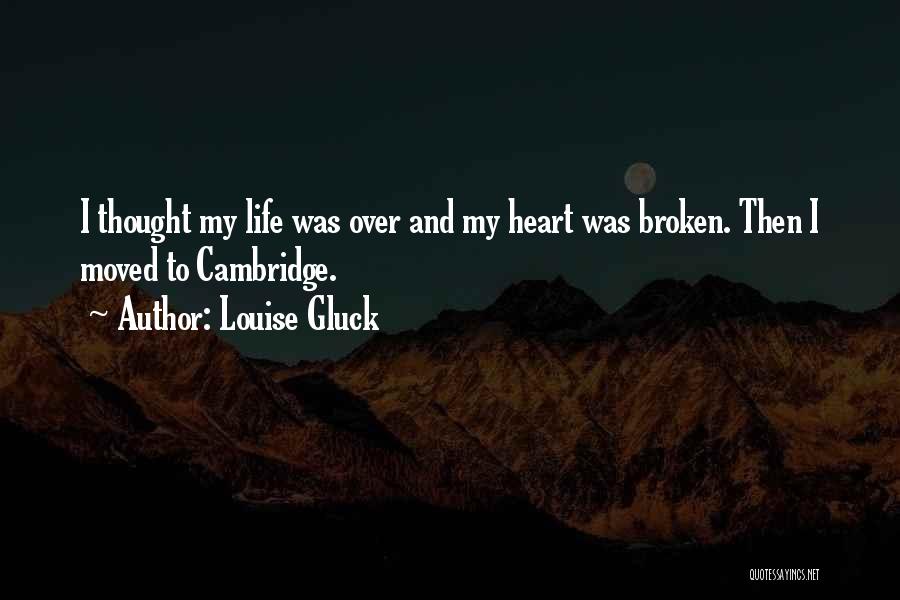Louise Gluck Quotes: I Thought My Life Was Over And My Heart Was Broken. Then I Moved To Cambridge.