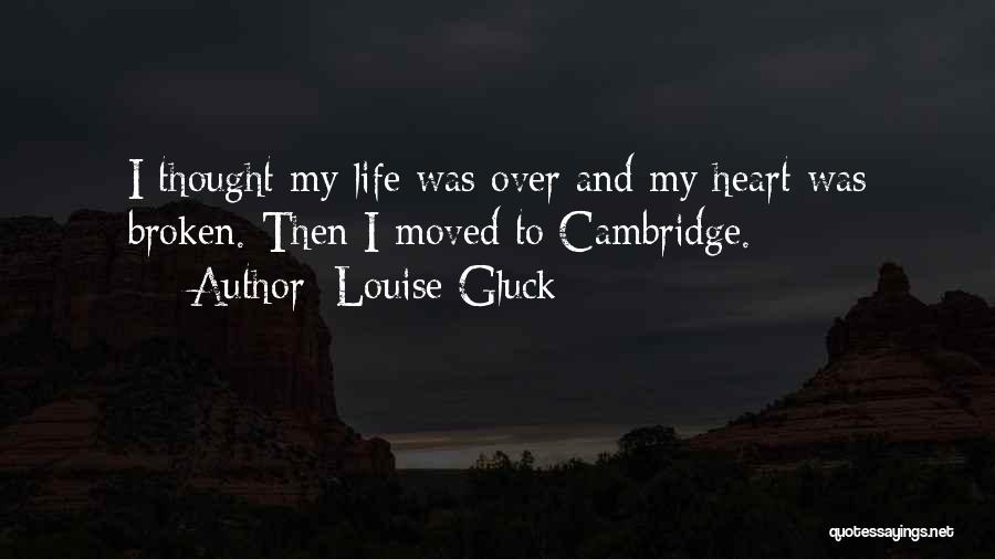 Louise Gluck Quotes: I Thought My Life Was Over And My Heart Was Broken. Then I Moved To Cambridge.