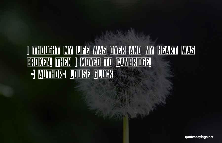 Louise Gluck Quotes: I Thought My Life Was Over And My Heart Was Broken. Then I Moved To Cambridge.