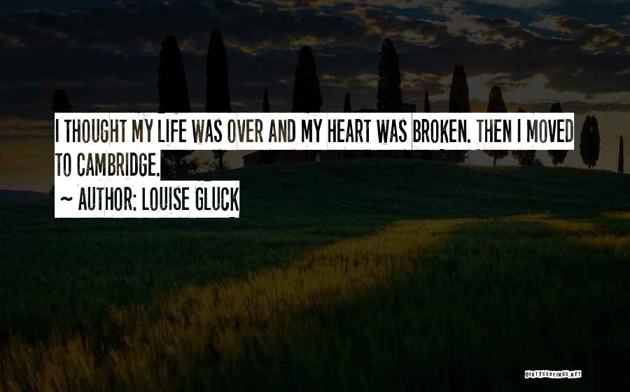 Louise Gluck Quotes: I Thought My Life Was Over And My Heart Was Broken. Then I Moved To Cambridge.