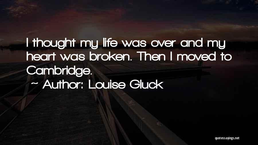 Louise Gluck Quotes: I Thought My Life Was Over And My Heart Was Broken. Then I Moved To Cambridge.