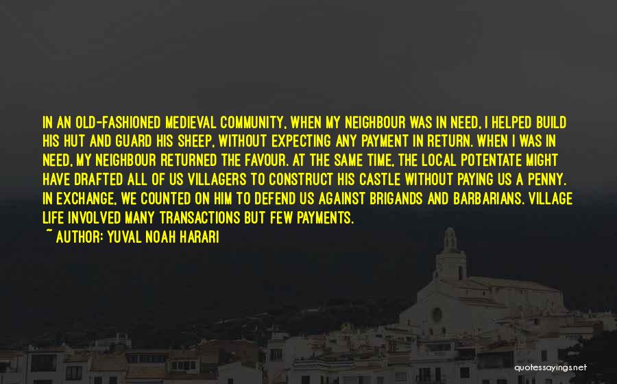 Yuval Noah Harari Quotes: In An Old-fashioned Medieval Community, When My Neighbour Was In Need, I Helped Build His Hut And Guard His Sheep,