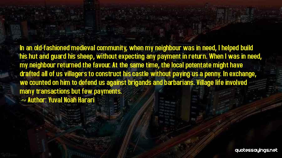 Yuval Noah Harari Quotes: In An Old-fashioned Medieval Community, When My Neighbour Was In Need, I Helped Build His Hut And Guard His Sheep,