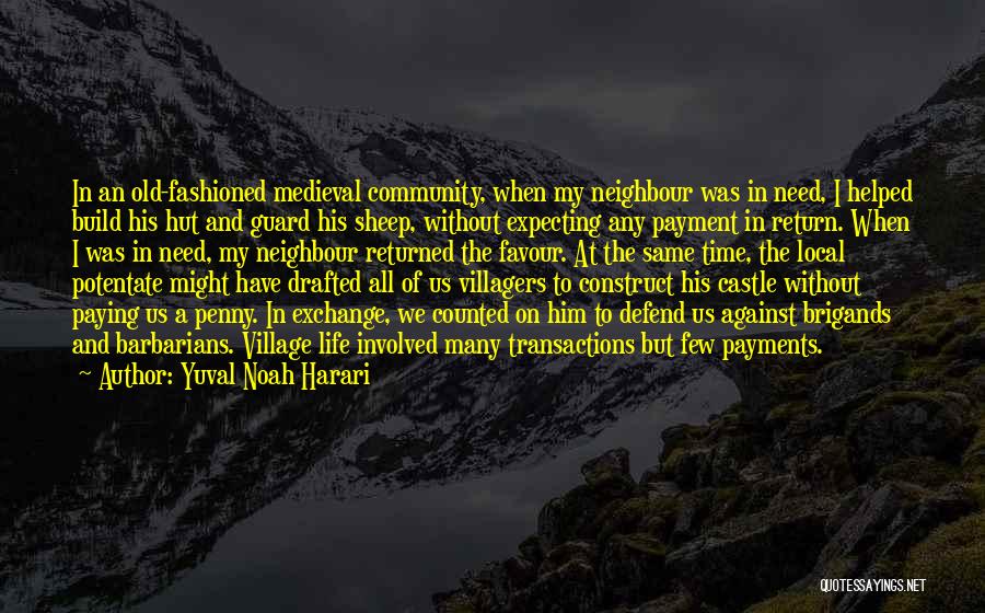 Yuval Noah Harari Quotes: In An Old-fashioned Medieval Community, When My Neighbour Was In Need, I Helped Build His Hut And Guard His Sheep,