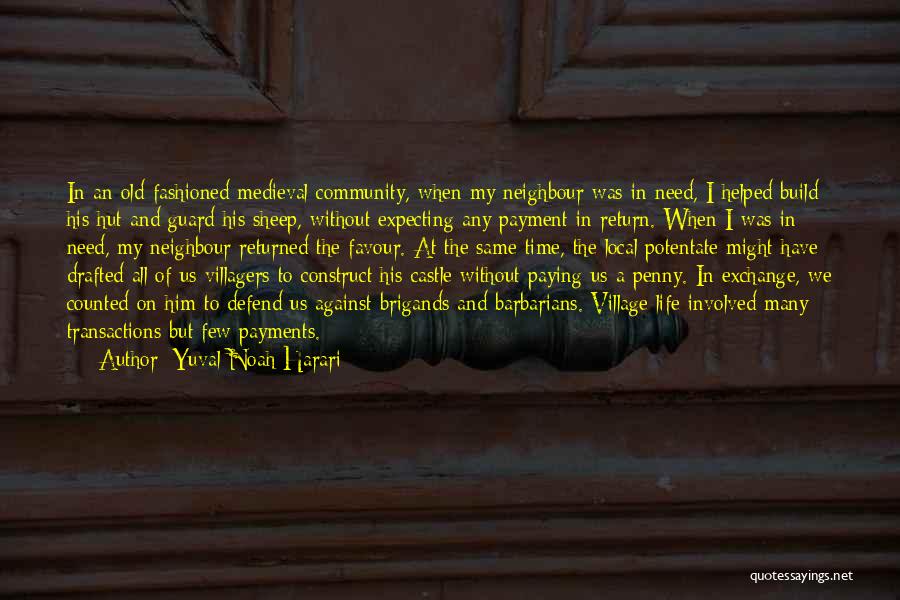 Yuval Noah Harari Quotes: In An Old-fashioned Medieval Community, When My Neighbour Was In Need, I Helped Build His Hut And Guard His Sheep,