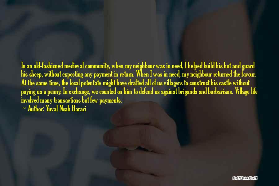 Yuval Noah Harari Quotes: In An Old-fashioned Medieval Community, When My Neighbour Was In Need, I Helped Build His Hut And Guard His Sheep,