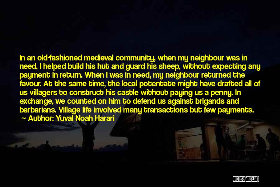 Yuval Noah Harari Quotes: In An Old-fashioned Medieval Community, When My Neighbour Was In Need, I Helped Build His Hut And Guard His Sheep,