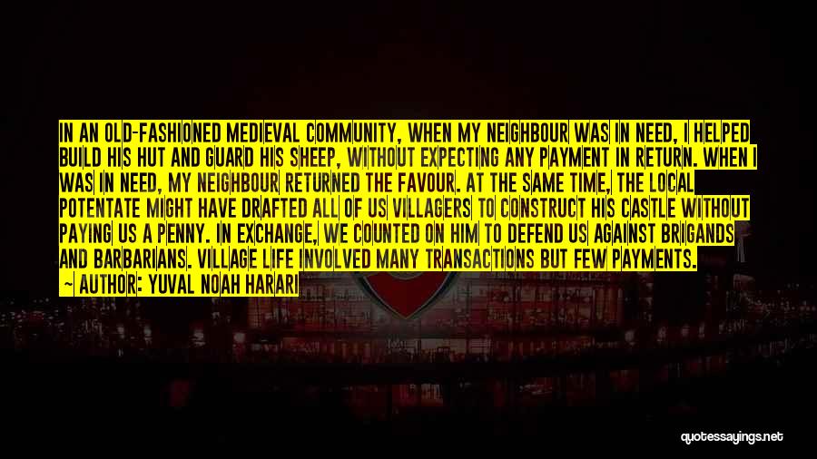 Yuval Noah Harari Quotes: In An Old-fashioned Medieval Community, When My Neighbour Was In Need, I Helped Build His Hut And Guard His Sheep,