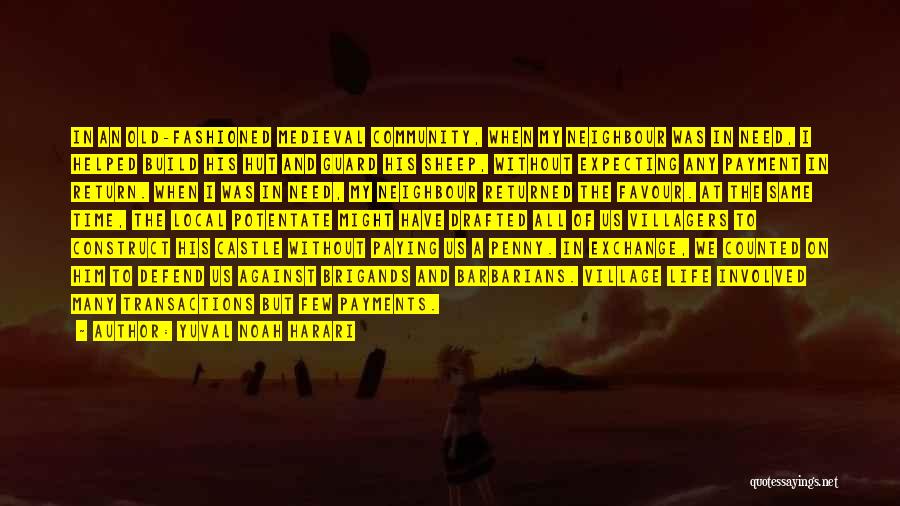 Yuval Noah Harari Quotes: In An Old-fashioned Medieval Community, When My Neighbour Was In Need, I Helped Build His Hut And Guard His Sheep,