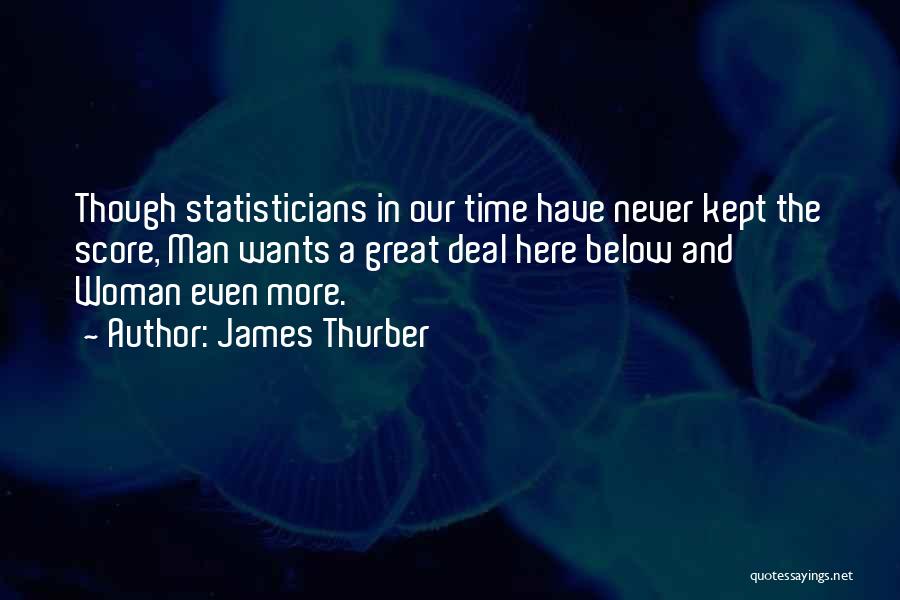 James Thurber Quotes: Though Statisticians In Our Time Have Never Kept The Score, Man Wants A Great Deal Here Below And Woman Even