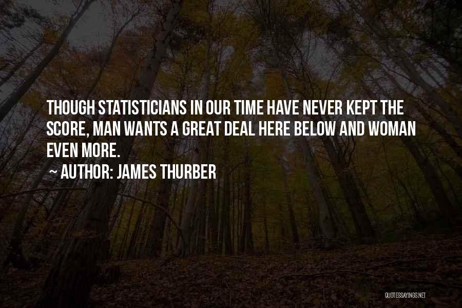 James Thurber Quotes: Though Statisticians In Our Time Have Never Kept The Score, Man Wants A Great Deal Here Below And Woman Even