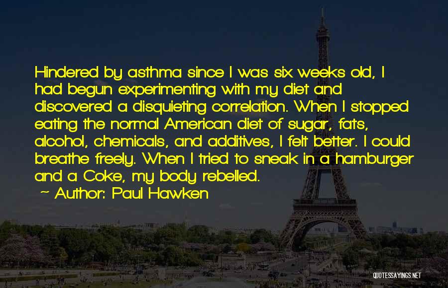 Paul Hawken Quotes: Hindered By Asthma Since I Was Six Weeks Old, I Had Begun Experimenting With My Diet And Discovered A Disquieting