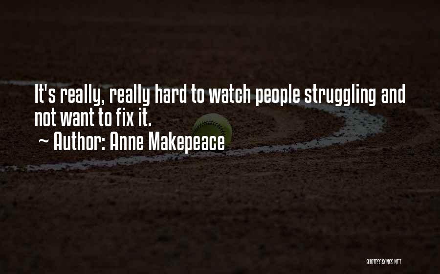 Anne Makepeace Quotes: It's Really, Really Hard To Watch People Struggling And Not Want To Fix It.