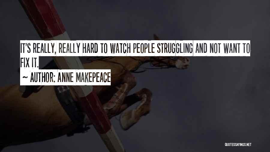 Anne Makepeace Quotes: It's Really, Really Hard To Watch People Struggling And Not Want To Fix It.