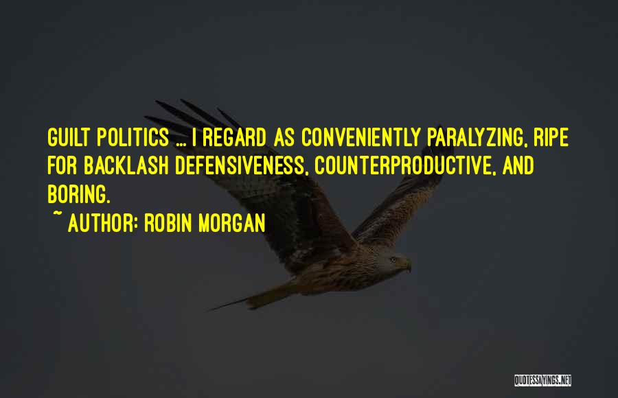 Robin Morgan Quotes: Guilt Politics ... I Regard As Conveniently Paralyzing, Ripe For Backlash Defensiveness, Counterproductive, And Boring.