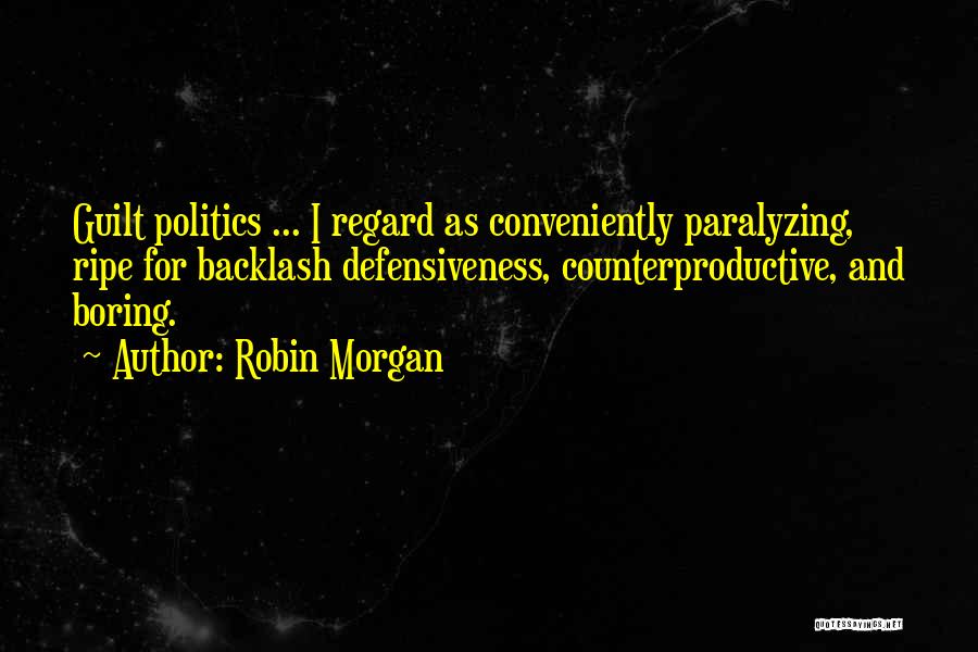 Robin Morgan Quotes: Guilt Politics ... I Regard As Conveniently Paralyzing, Ripe For Backlash Defensiveness, Counterproductive, And Boring.