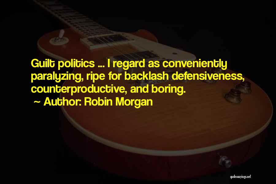 Robin Morgan Quotes: Guilt Politics ... I Regard As Conveniently Paralyzing, Ripe For Backlash Defensiveness, Counterproductive, And Boring.