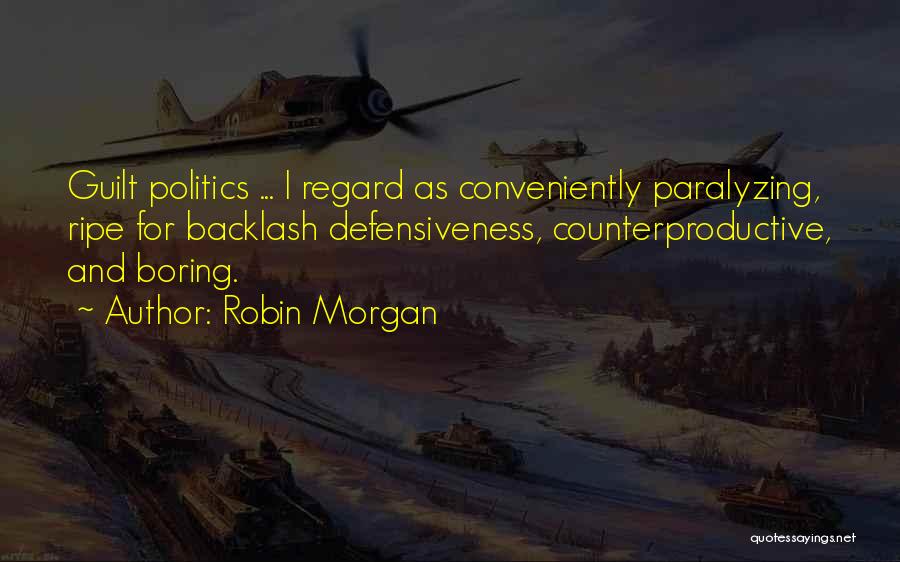 Robin Morgan Quotes: Guilt Politics ... I Regard As Conveniently Paralyzing, Ripe For Backlash Defensiveness, Counterproductive, And Boring.