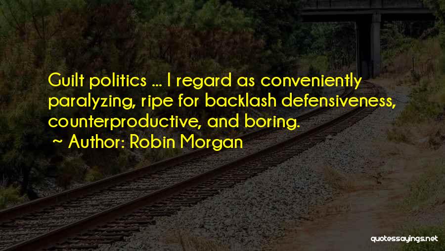 Robin Morgan Quotes: Guilt Politics ... I Regard As Conveniently Paralyzing, Ripe For Backlash Defensiveness, Counterproductive, And Boring.