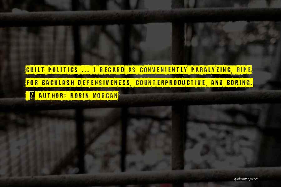 Robin Morgan Quotes: Guilt Politics ... I Regard As Conveniently Paralyzing, Ripe For Backlash Defensiveness, Counterproductive, And Boring.