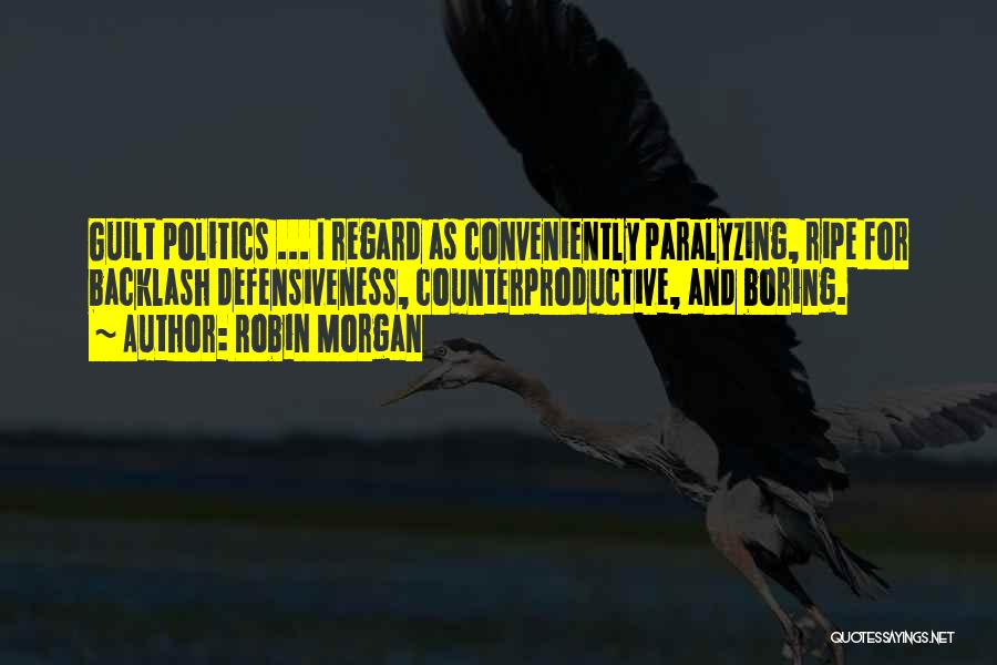 Robin Morgan Quotes: Guilt Politics ... I Regard As Conveniently Paralyzing, Ripe For Backlash Defensiveness, Counterproductive, And Boring.
