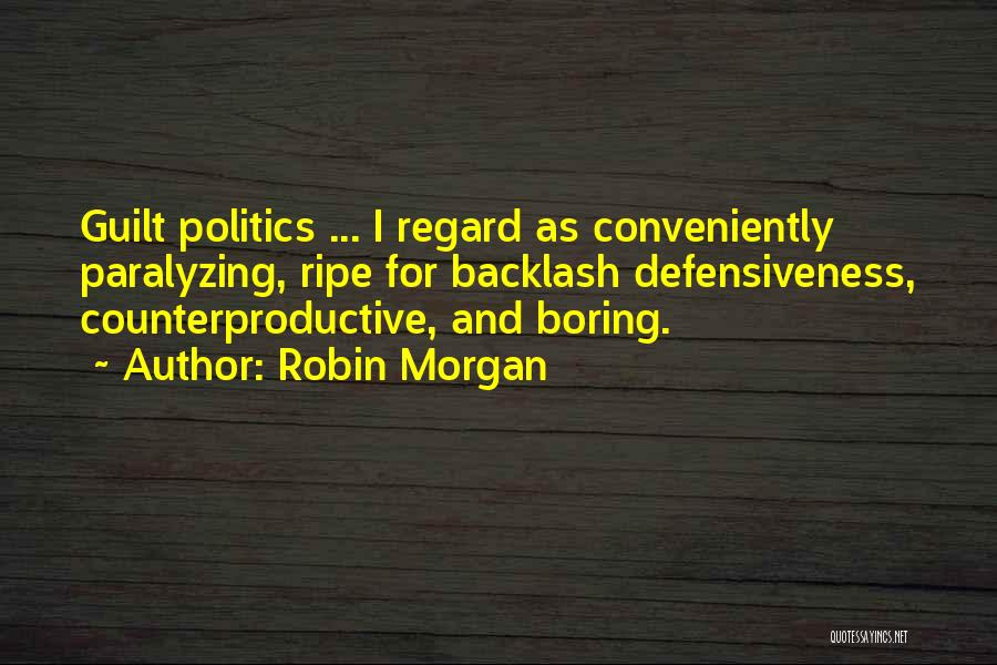 Robin Morgan Quotes: Guilt Politics ... I Regard As Conveniently Paralyzing, Ripe For Backlash Defensiveness, Counterproductive, And Boring.