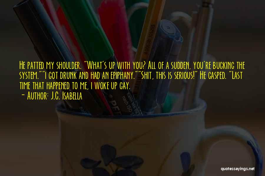 J.C. Isabella Quotes: He Patted My Shoulder. What's Up With You? All Of A Sudden, You're Bucking The System.i Got Drunk And Had