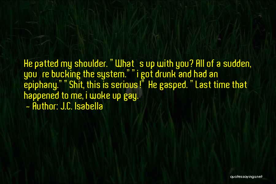 J.C. Isabella Quotes: He Patted My Shoulder. What's Up With You? All Of A Sudden, You're Bucking The System.i Got Drunk And Had