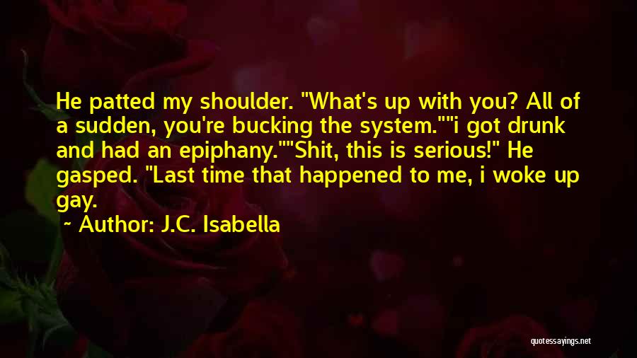 J.C. Isabella Quotes: He Patted My Shoulder. What's Up With You? All Of A Sudden, You're Bucking The System.i Got Drunk And Had