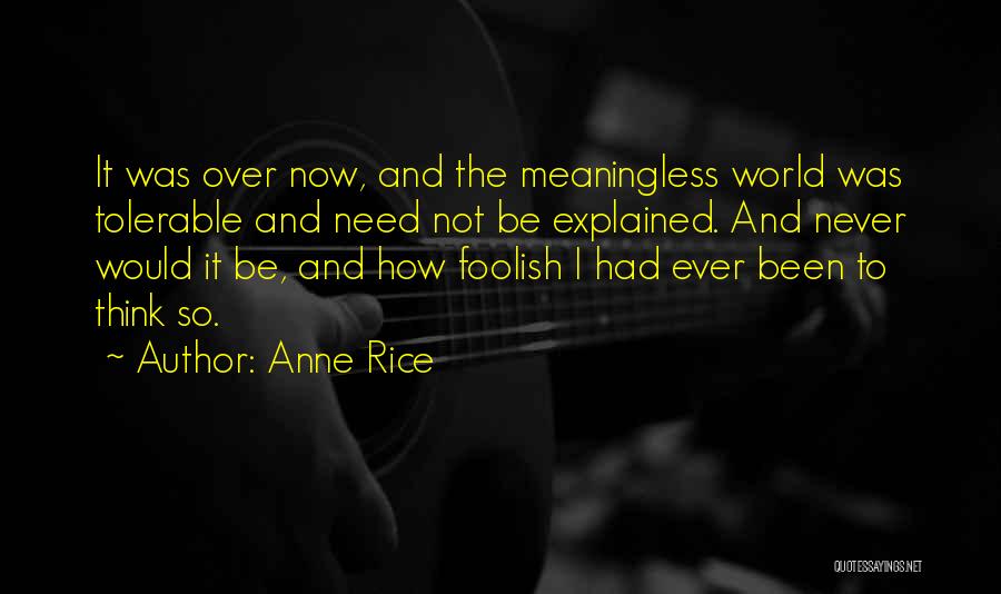 Anne Rice Quotes: It Was Over Now, And The Meaningless World Was Tolerable And Need Not Be Explained. And Never Would It Be,