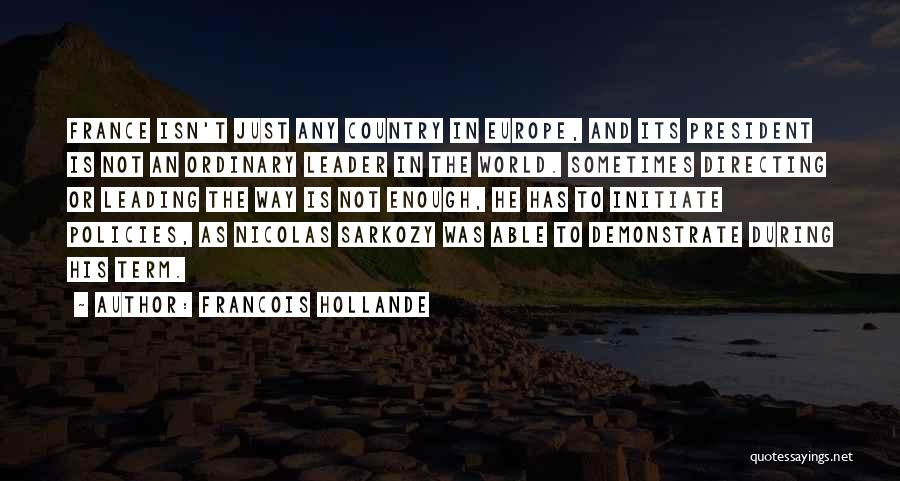 Francois Hollande Quotes: France Isn't Just Any Country In Europe, And Its President Is Not An Ordinary Leader In The World. Sometimes Directing