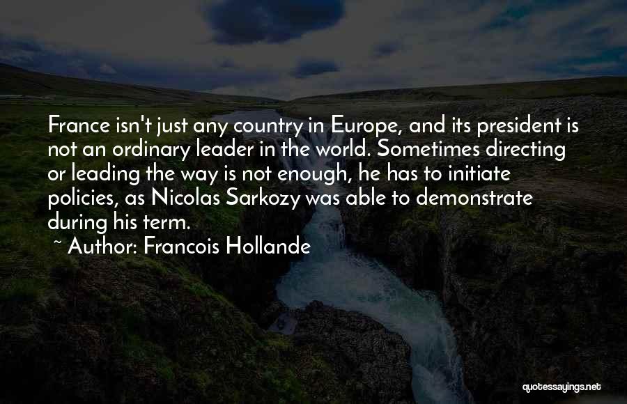 Francois Hollande Quotes: France Isn't Just Any Country In Europe, And Its President Is Not An Ordinary Leader In The World. Sometimes Directing