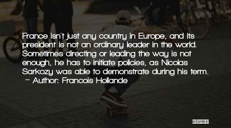 Francois Hollande Quotes: France Isn't Just Any Country In Europe, And Its President Is Not An Ordinary Leader In The World. Sometimes Directing